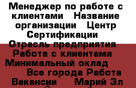 Менеджер по работе с клиентами › Название организации ­ Центр Сертификации › Отрасль предприятия ­ Работа с клиентами › Минимальный оклад ­ 20 000 - Все города Работа » Вакансии   . Марий Эл респ.,Йошкар-Ола г.